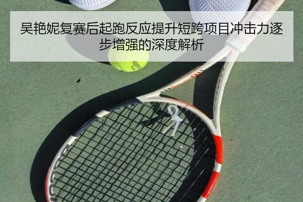 吴艳妮复赛后起跑反应提升短跨项目冲击力逐步增强的深度解析(BOYU Sport)